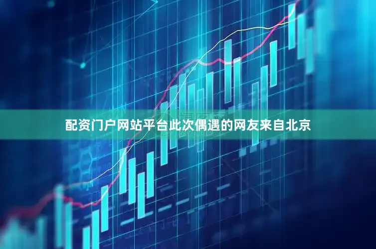 配资门户网站平台此次偶遇的网友来自北京