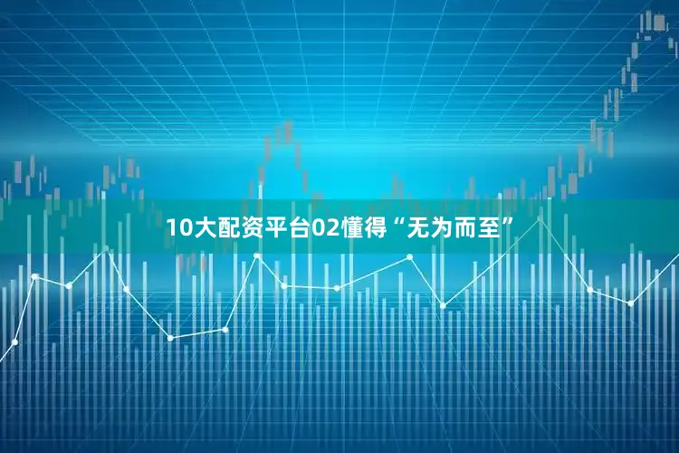 10大配资平台02懂得“无为而至”