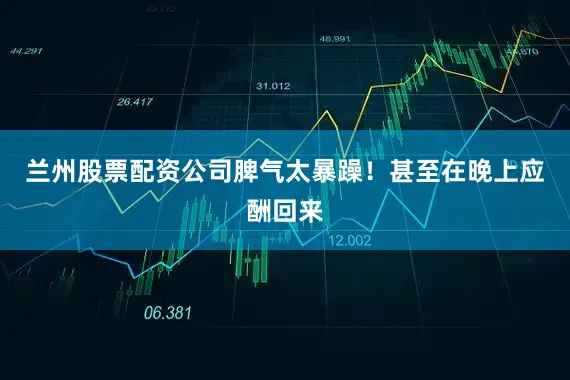 兰州股票配资公司脾气太暴躁！甚至在晚上应酬回来