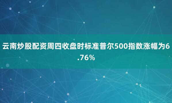 云南炒股配资周四收盘时标准普尔500指数涨幅为6.76%
