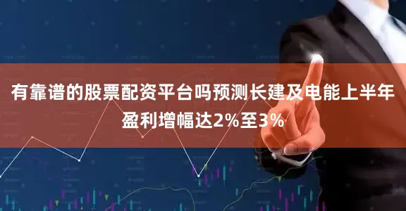 有靠谱的股票配资平台吗预测长建及电能上半年盈利增幅达2%至3%