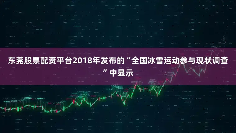 东莞股票配资平台2018年发布的“全国冰雪运动参与现状调查”中显示