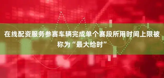 在线配资服务参赛车辆完成单个赛段所用时间上限被称为“最大给时”