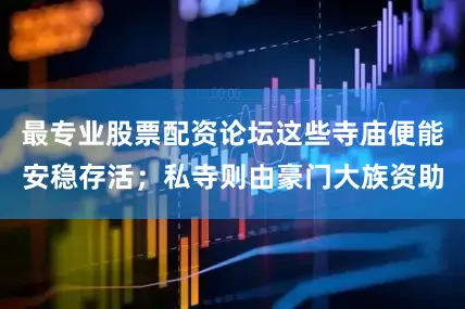 最专业股票配资论坛这些寺庙便能安稳存活；私寺则由豪门大族资助