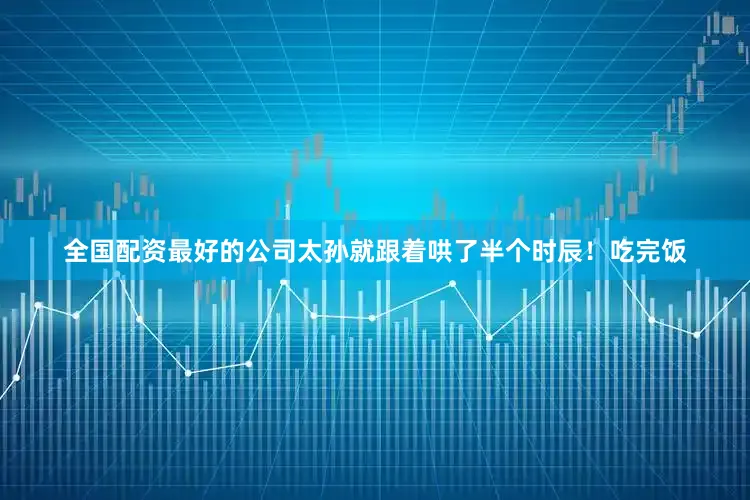 全国配资最好的公司太孙就跟着哄了半个时辰！吃完饭