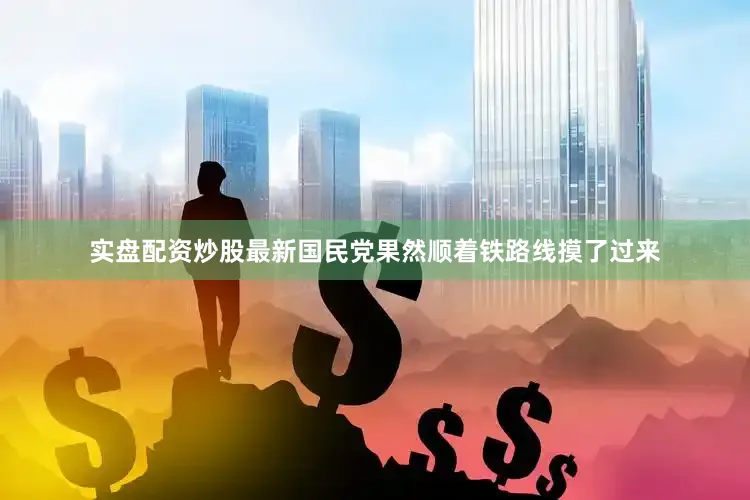 实盘配资炒股最新国民党果然顺着铁路线摸了过来