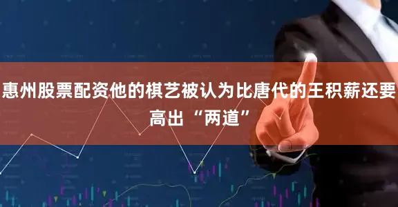 惠州股票配资他的棋艺被认为比唐代的王积薪还要高出 “两道”