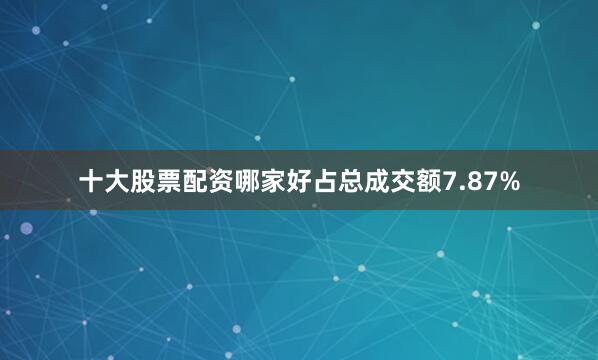 十大股票配资哪家好占总成交额7.87%