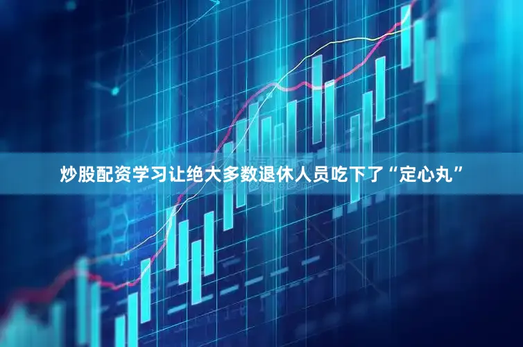 炒股配资学习让绝大多数退休人员吃下了“定心丸”