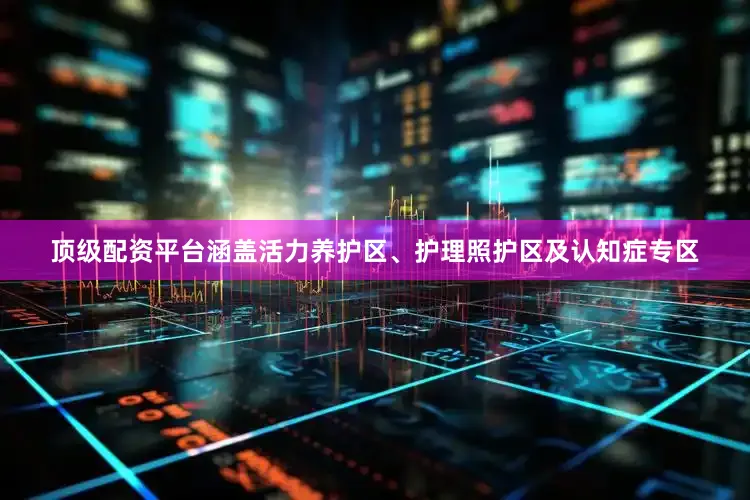 顶级配资平台涵盖活力养护区、护理照护区及认知症专区