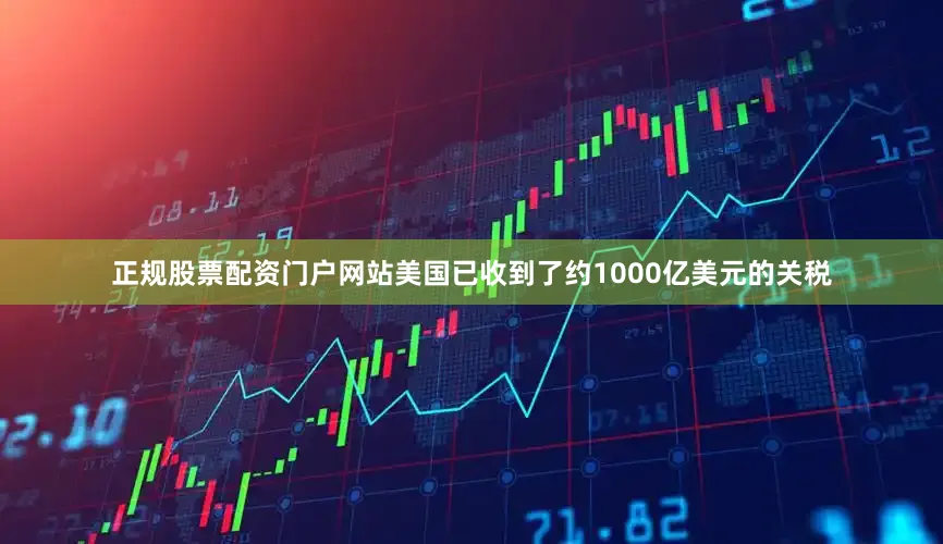 正规股票配资门户网站美国已收到了约1000亿美元的关税