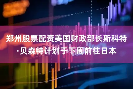 郑州股票配资美国财政部长斯科特·贝森特计划于下周前往日本