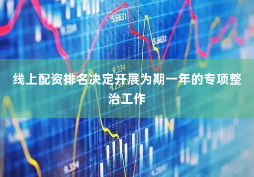 线上配资排名决定开展为期一年的专项整治工作