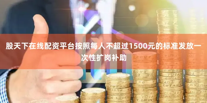 股天下在线配资平台按照每人不超过1500元的标准发放一次性扩岗补助