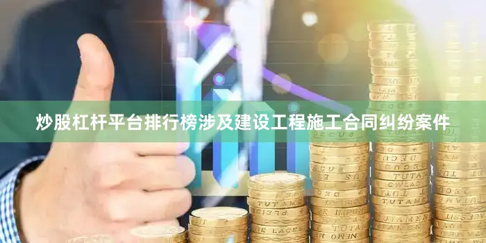 炒股杠杆平台排行榜涉及建设工程施工合同纠纷案件