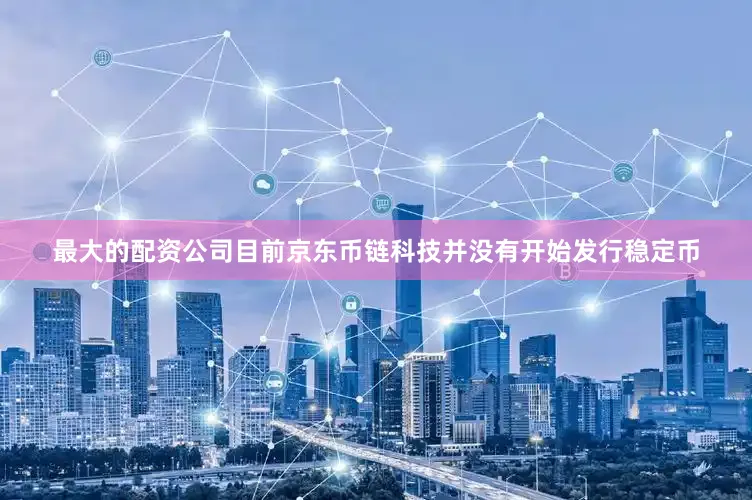 最大的配资公司目前京东币链科技并没有开始发行稳定币