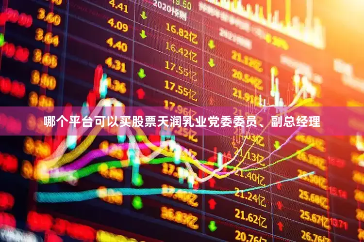 哪个平台可以买股票天润乳业党委委员、副总经理