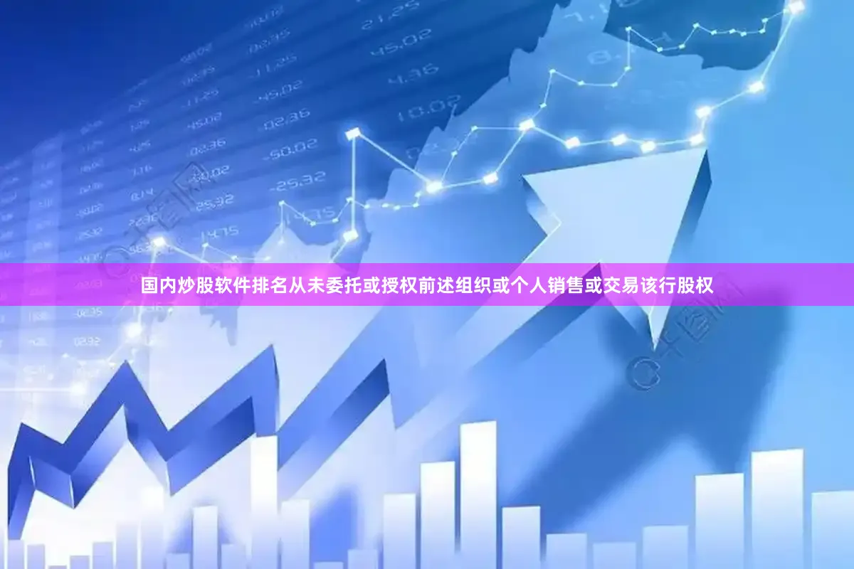 国内炒股软件排名从未委托或授权前述组织或个人销售或交易该行股权