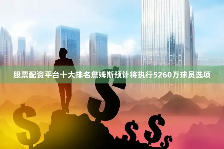 股票配资平台十大排名詹姆斯预计将执行5260万球员选项