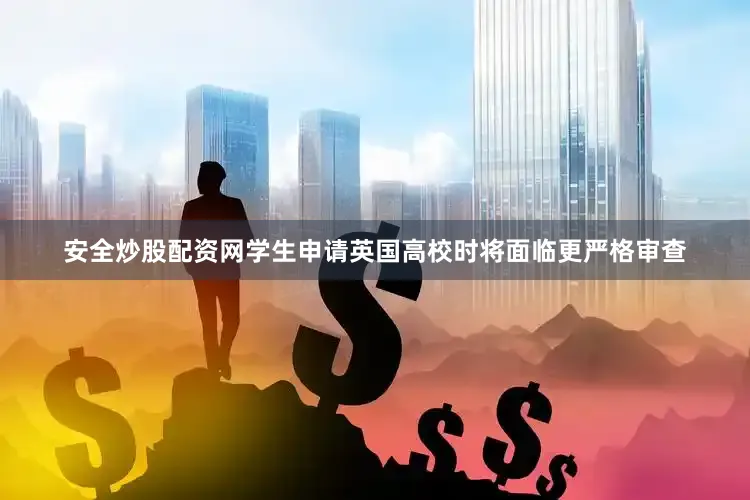 安全炒股配资网学生申请英国高校时将面临更严格审查