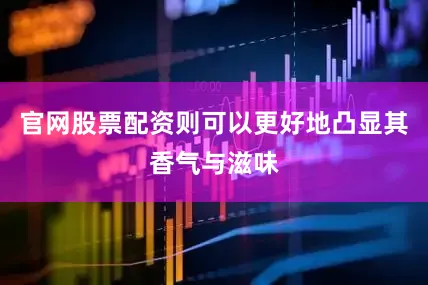 官网股票配资则可以更好地凸显其香气与滋味