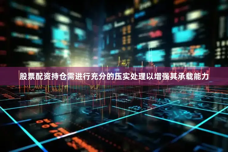 股票配资持仓需进行充分的压实处理以增强其承载能力