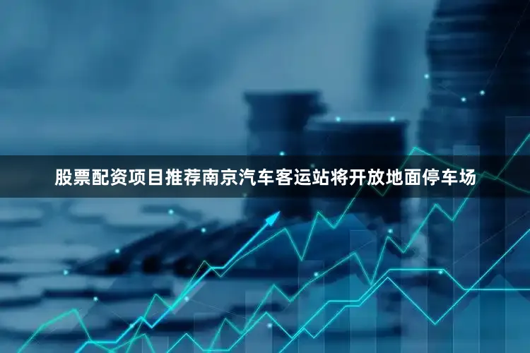 股票配资项目推荐南京汽车客运站将开放地面停车场