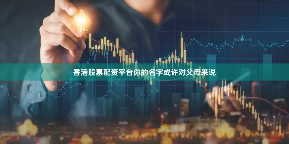 香港股票配资平台你的名字或许对父母来说