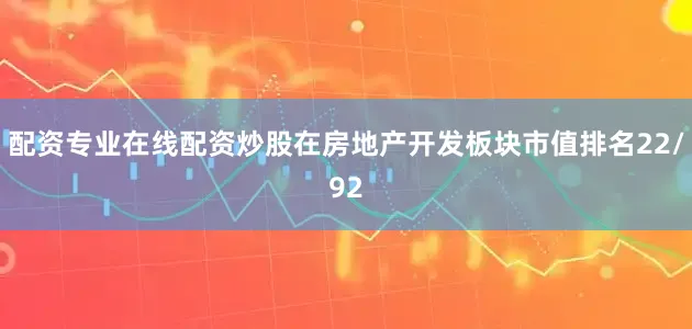 配资专业在线配资炒股在房地产开发板块市值排名22/92