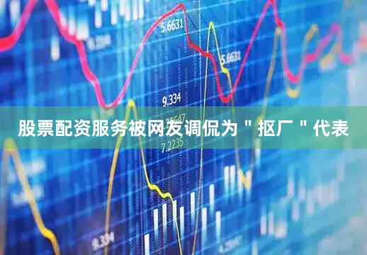 股票配资服务被网友调侃为＂抠厂＂代表
