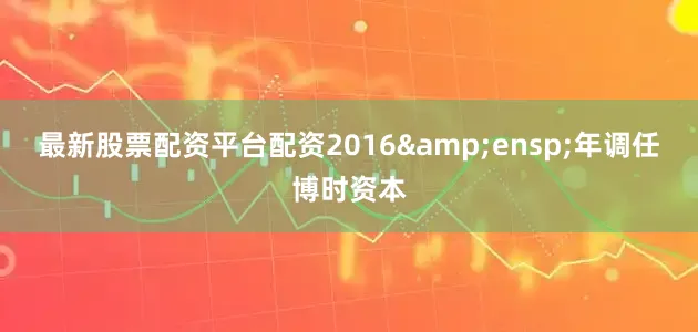 最新股票配资平台配资2016 年调任博时资本