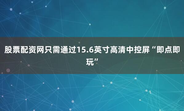 股票配资网只需通过15.6英寸高清中控屏“即点即玩”