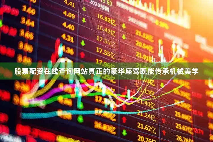 股票配资在线查询网站真正的豪华座驾既能传承机械美学