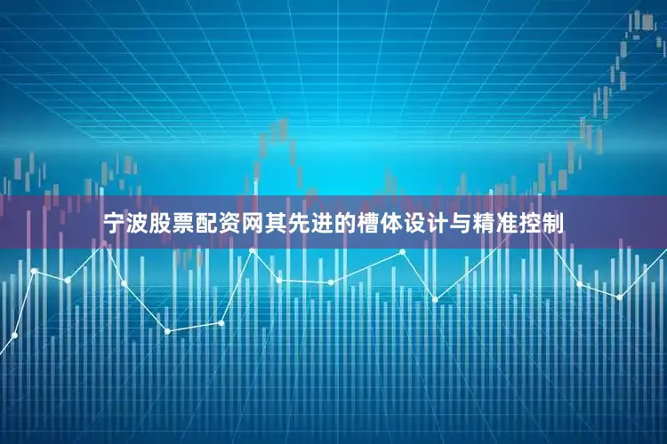 宁波股票配资网其先进的槽体设计与精准控制