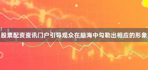 股票配资资讯门户引导观众在脑海中勾勒出相应的形象