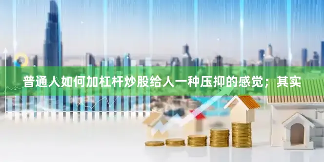 普通人如何加杠杆炒股给人一种压抑的感觉；其实