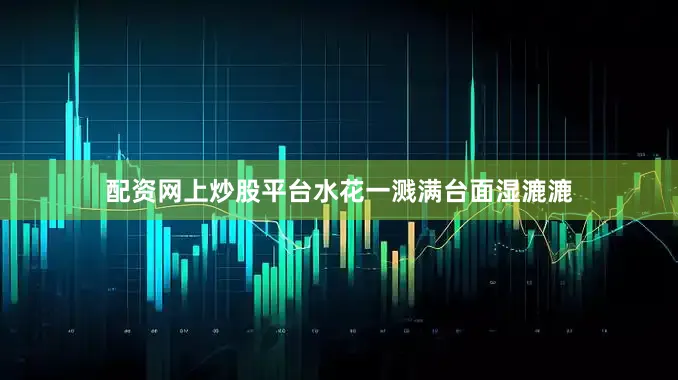 配资网上炒股平台水花一溅满台面湿漉漉