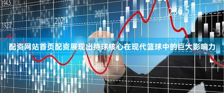 配资网站首页配资展现出持球核心在现代篮球中的巨大影响力