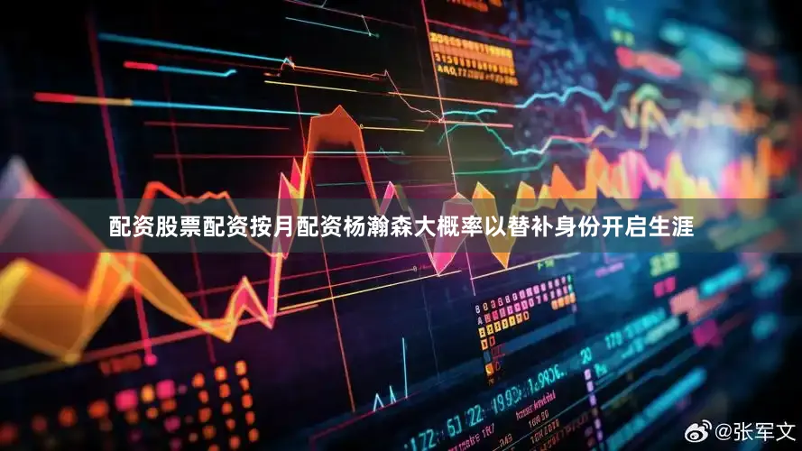 配资股票配资按月配资杨瀚森大概率以替补身份开启生涯