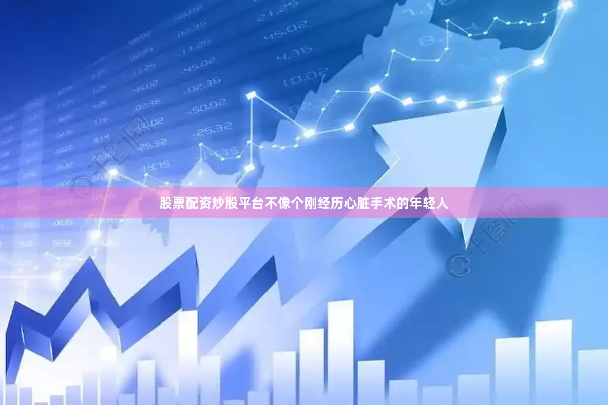 股票配资炒股平台不像个刚经历心脏手术的年轻人