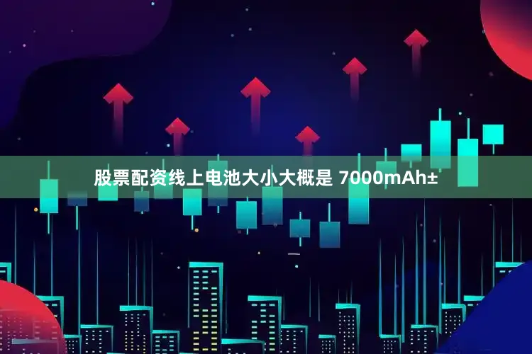 股票配资线上电池大小大概是 7000mAh±