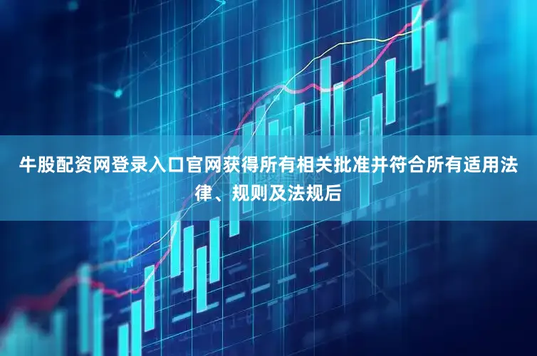 牛股配资网登录入口官网获得所有相关批准并符合所有适用法律、规则及法规后