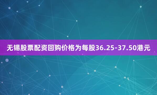 无锡股票配资回购价格为每股36.25-37.50港元