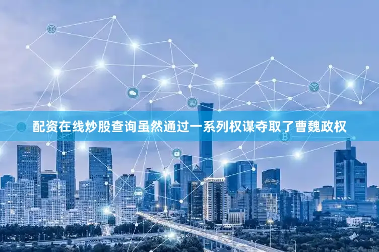配资在线炒股查询虽然通过一系列权谋夺取了曹魏政权