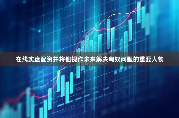 在线实盘配资并将他视作未来解决匈奴问题的重要人物