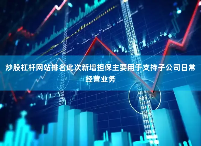 炒股杠杆网站排名此次新增担保主要用于支持子公司日常经营业务