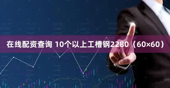 在线配资查询 10个以上工槽钢2280（60×60）