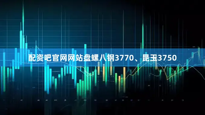 配资吧官网网站盘螺八钢3770、昆玉3750