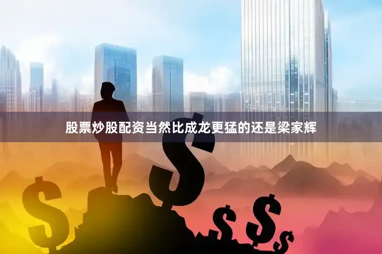 股票炒股配资当然比成龙更猛的还是梁家辉