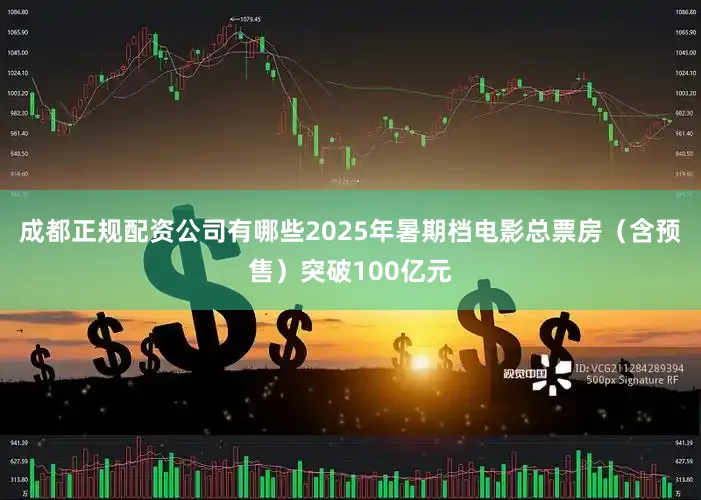 成都正规配资公司有哪些2025年暑期档电影总票房（含预售）突破100亿元